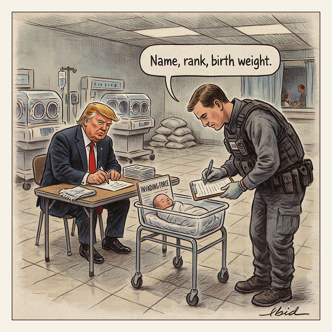 Editorial cartoon: a hospital maternity ward run as a military checkpoint. Donald Trump signs a stack of executive orders at a folding table wedged between incubators, while a federal agent in a tactical vest leans over a bassinet with a clipboard, taking details from a swaddled newborn whose intake card reads INVADING FORCE.