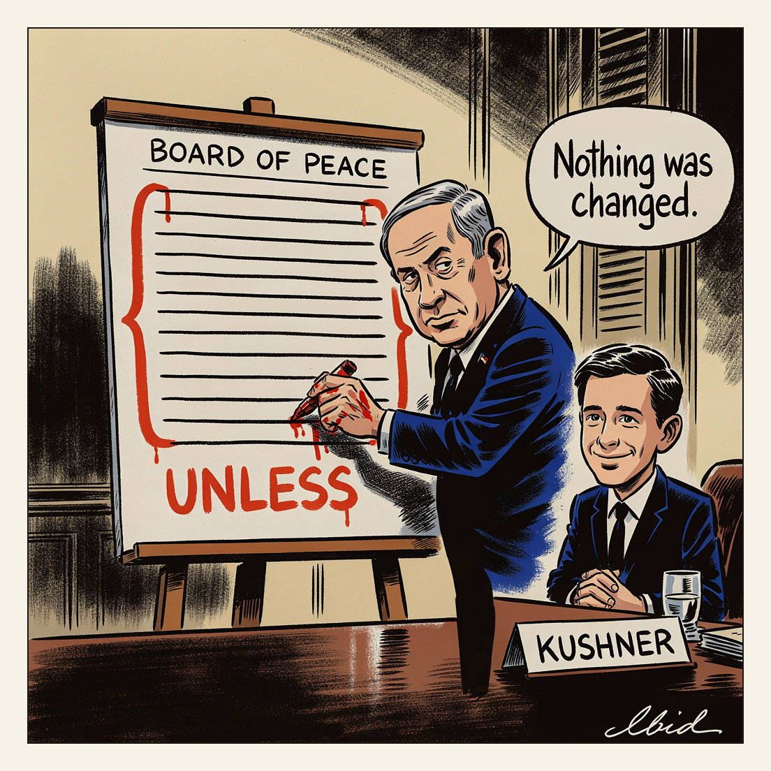 Editorial cartoon: in a bare Jerusalem meeting room, Benjamin Netanyahu leans over an easel chart headed BOARD OF PEACE listing fifteen ruled plan points, drawing one huge dripping red bracket around every one of them and writing a single red word, UNLESS, underneath, while a beaming Jared Kushner says nothing was changed.