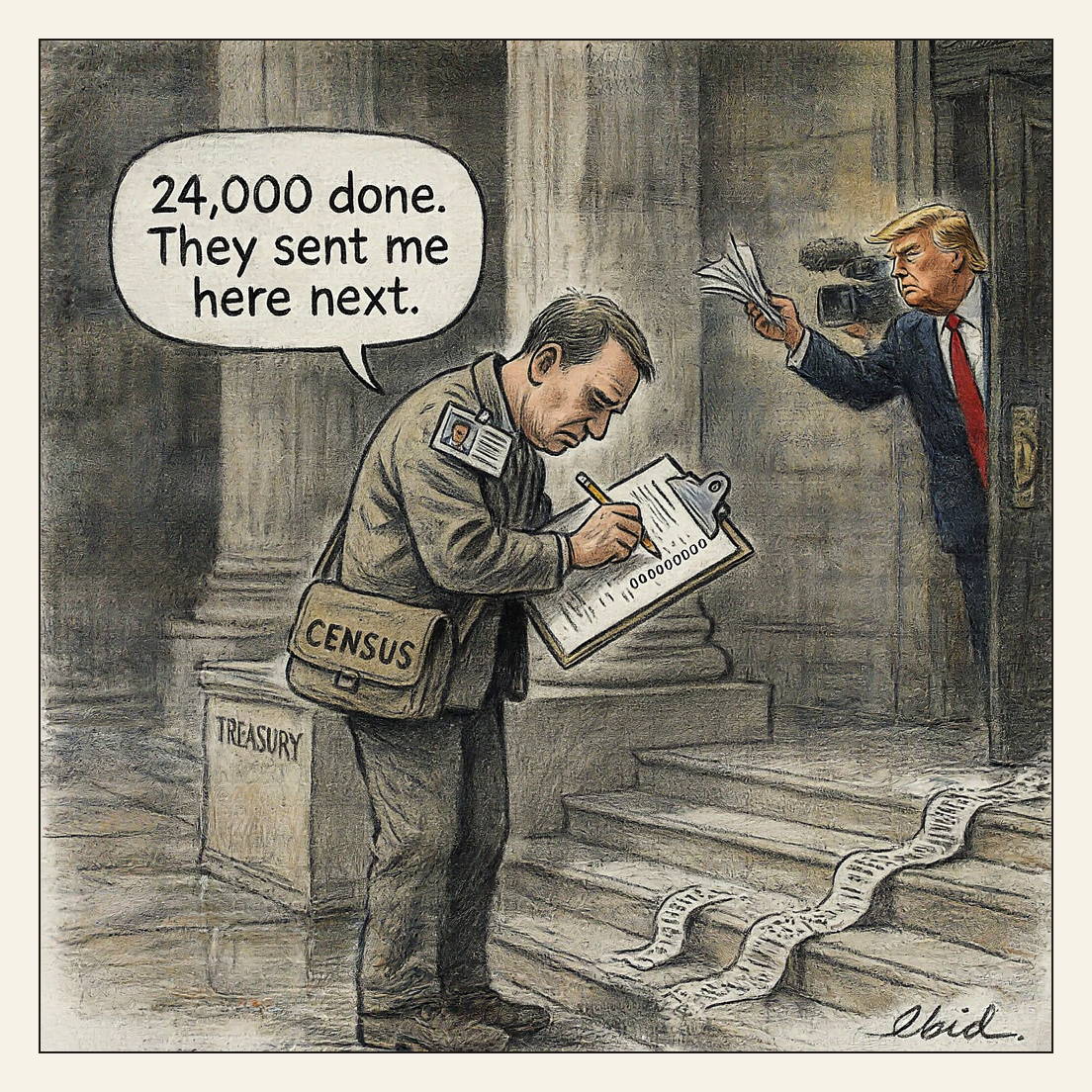 Charcoal editorial cartoon: a weary Census Bureau enumerator with a blacked-out ID badge stands on the Treasury Building's doorstep, jamming a run of zeros into a tiny box on his household form while a perforated printout spills from the dark doorway past his shoes; behind him on the sidewalk Donald Trump holds a thin sheaf of seven pages up to a camera crew. His balloon reads '24,000 done. They sent me here next.'